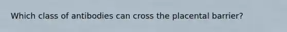 Which class of antibodies can cross the placental barrier?