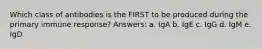 Which class of antibodies is the FIRST to be produced during the primary immune response? Answers: a. IgA b. IgE c. IgG d. IgM e. IgD