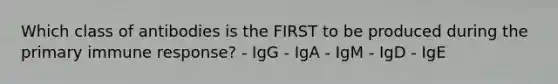 Which class of antibodies is the FIRST to be produced during the primary immune response? - IgG - IgA - IgM - IgD - IgE