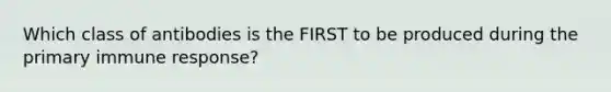 Which class of antibodies is the FIRST to be produced during the primary immune response?