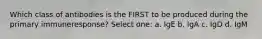 Which class of antibodies is the FIRST to be produced during the primary immuneresponse? Select one: a. IgE b. IgA c. IgD d. IgM
