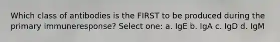 Which class of antibodies is the FIRST to be produced during the primary immuneresponse? Select one: a. IgE b. IgA c. IgD d. IgM