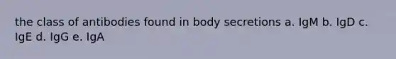 the class of antibodies found in body secretions a. IgM b. IgD c. IgE d. IgG e. IgA