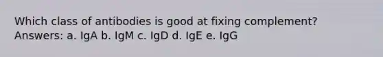 Which class of antibodies is good at fixing complement? Answers: a. IgA b. IgM c. IgD d. IgE e. IgG