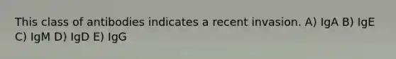 This class of antibodies indicates a recent invasion. A) IgA B) IgE C) IgM D) IgD E) IgG