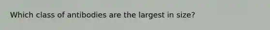 Which class of antibodies are the largest in size?