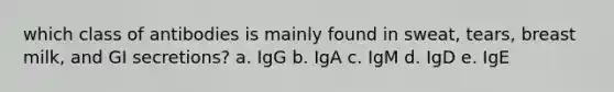 which class of antibodies is mainly found in sweat, tears, breast milk, and GI secretions? a. IgG b. IgA c. IgM d. IgD e. IgE