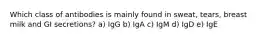 Which class of antibodies is mainly found in sweat, tears, breast milk and GI secretions? a) IgG b) IgA c) IgM d) IgD e) IgE