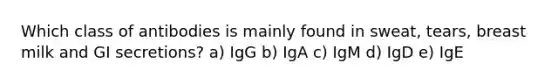 Which class of antibodies is mainly found in sweat, tears, breast milk and GI secretions? a) IgG b) IgA c) IgM d) IgD e) IgE