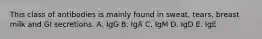 This class of antibodies is mainly found in sweat, tears, breast milk and GI secretions. A. IgG B. IgA C. IgM D. IgD E. IgE