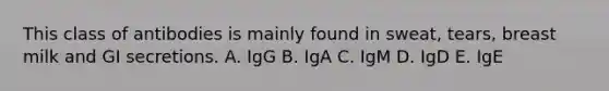 This class of antibodies is mainly found in sweat, tears, breast milk and GI secretions. A. IgG B. IgA C. IgM D. IgD E. IgE