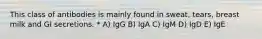 This class of antibodies is mainly found in sweat, tears, breast milk and GI secretions. * A) IgG B) IgA C) IgM D) IgD E) IgE