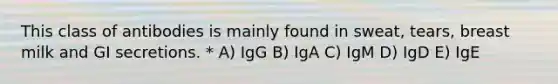 This class of antibodies is mainly found in sweat, tears, breast milk and GI secretions. * A) IgG B) IgA C) IgM D) IgD E) IgE