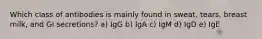 Which class of antibodies is mainly found in sweat, tears, breast milk, and GI secretions? a) IgG b) IgA c) IgM d) IgD e) IgE