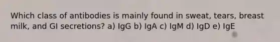 Which class of antibodies is mainly found in sweat, tears, breast milk, and GI secretions? a) IgG b) IgA c) IgM d) IgD e) IgE