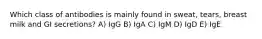 Which class of antibodies is mainly found in sweat, tears, breast milk and GI secretions? A) IgG B) IgA C) IgM D) IgD E) IgE