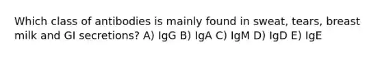 Which class of antibodies is mainly found in sweat, tears, breast milk and GI secretions? A) IgG B) IgA C) IgM D) IgD E) IgE