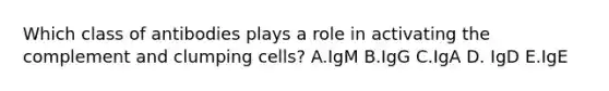 Which class of antibodies plays a role in activating the complement and clumping cells? A.IgM B.IgG C.IgA D. IgD E.IgE