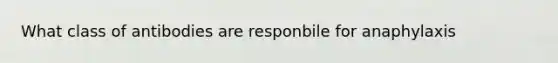 What class of antibodies are responbile for anaphylaxis