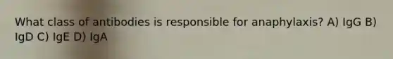 What class of antibodies is responsible for anaphylaxis? A) IgG B) IgD C) IgE D) IgA