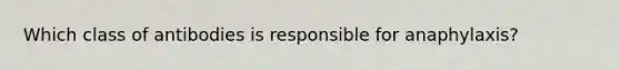 Which class of antibodies is responsible for anaphylaxis?