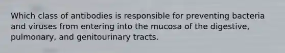 Which class of antibodies is responsible for preventing bacteria and viruses from entering into the mucosa of the digestive, pulmonary, and genitourinary tracts.