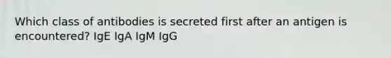 Which class of antibodies is secreted first after an antigen is encountered? IgE IgA IgM IgG