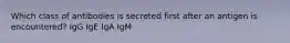 Which class of antibodies is secreted first after an antigen is encountered? IgG IgE IgA IgM