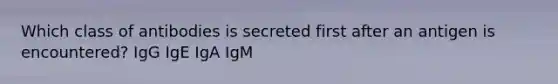 Which class of antibodies is secreted first after an antigen is encountered? IgG IgE IgA IgM