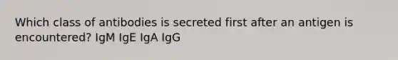 Which class of antibodies is secreted first after an antigen is encountered? IgM IgE IgA IgG