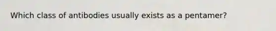 Which class of antibodies usually exists as a pentamer?