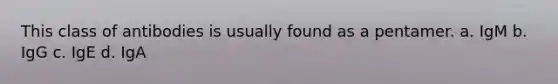 This class of antibodies is usually found as a pentamer. a. IgM b. IgG c. IgE d. IgA