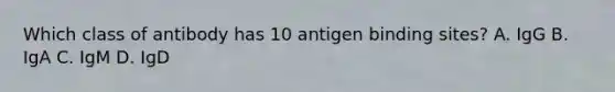 Which class of antibody has 10 antigen binding sites? A. IgG B. IgA C. IgM D. IgD