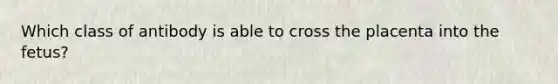 Which class of antibody is able to cross the placenta into the fetus?