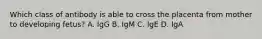 Which class of antibody is able to cross the placenta from mother to developing fetus? A. IgG B. IgM C. IgE D. IgA