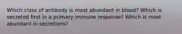 Which class of antibody is most abundant in blood? Which is secreted first in a primary immune response? Which is most abundant in secretions?