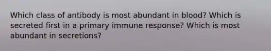 Which class of antibody is most abundant in blood? Which is secreted first in a primary immune response? Which is most abundant in secretions?