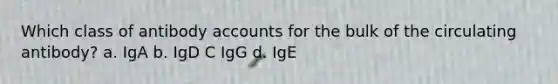 Which class of antibody accounts for the bulk of the circulating antibody? a. IgA b. IgD C IgG d. IgE