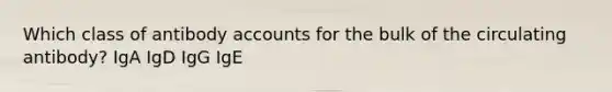 Which class of antibody accounts for the bulk of the circulating antibody? IgA IgD IgG IgE