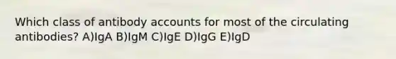 Which class of antibody accounts for most of the circulating antibodies? A)IgA B)IgM C)IgE D)IgG E)IgD