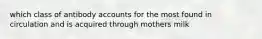 which class of antibody accounts for the most found in circulation and is acquired through mothers milk