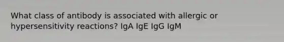 What class of antibody is associated with allergic or <a href='https://www.questionai.com/knowledge/kgqY8W7tk7-hypersensitivity-reactions' class='anchor-knowledge'>hypersensitivity reactions</a>? IgA IgE IgG IgM