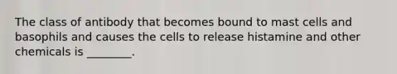 The class of antibody that becomes bound to mast cells and basophils and causes the cells to release histamine and other chemicals is ________.