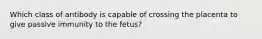 Which class of antibody is capable of crossing the placenta to give passive immunity to the fetus?