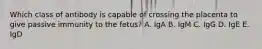 Which class of antibody is capable of crossing the placenta to give passive immunity to the fetus? A. IgA B. IgM C. IgG D. IgE E. IgD