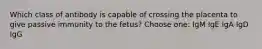 Which class of antibody is capable of crossing the placenta to give passive immunity to the fetus? Choose one: IgM IgE IgA IgD IgG