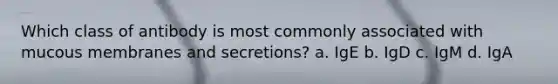 Which class of antibody is most commonly associated with mucous membranes and secretions? a. IgE b. IgD c. IgM d. IgA