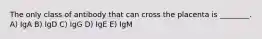 The only class of antibody that can cross the placenta is ________. A) IgA B) IgD C) IgG D) IgE E) IgM