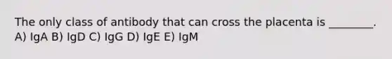 The only class of antibody that can cross the placenta is ________. A) IgA B) IgD C) IgG D) IgE E) IgM