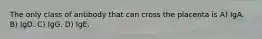The only class of antibody that can cross the placenta is A) IgA. B) IgD. C) IgG. D) IgE.